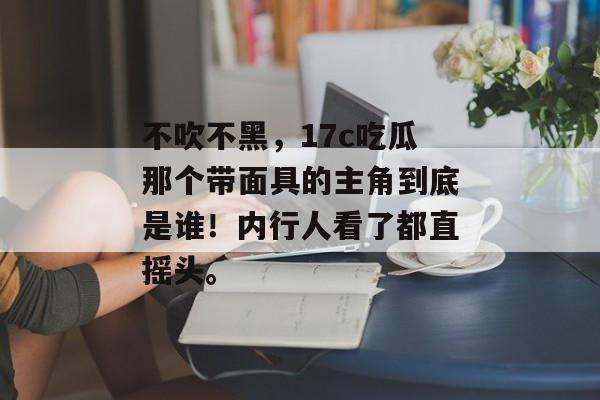 不吹不黑，17c吃瓜那个带面具的主角到底是谁！内行人看了都直摇头。