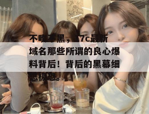 不吹不黑，17c最新域名那些所谓的良心爆料背后！背后的黑幕细思极恐。