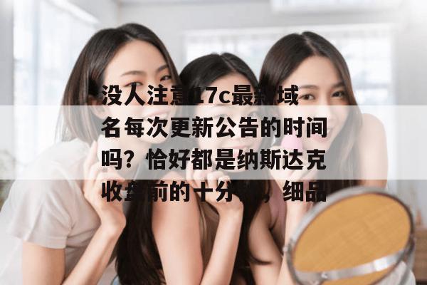 没人注意17c最新域名每次更新公告的时间吗？恰好都是纳斯达克收盘前的十分钟，细品
