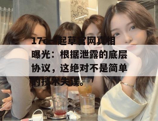 17c一起草官网真相曝光：根据泄露的底层协议，这绝对不是简单的技术失误。