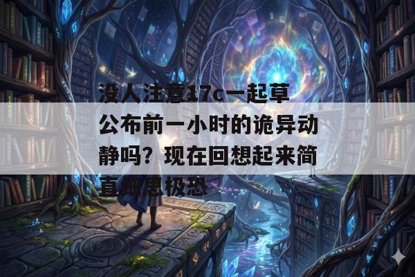 没人注意17c一起草公布前一小时的诡异动静吗？现在回想起来简直细思极恐