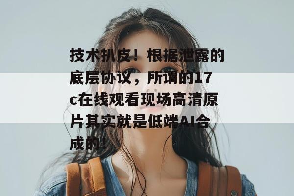 技术扒皮！根据泄露的底层协议，所谓的17c在线观看现场高清原片其实就是低端AI合成的！