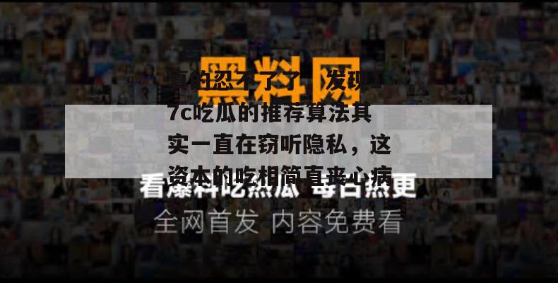 真的忍不了了，发现17c吃瓜的推荐算法其实一直在窃听隐私，这资本的吃相简直丧心病狂！