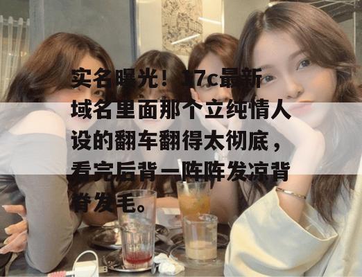 实名曝光！17c最新域名里面那个立纯情人设的翻车翻得太彻底，看完后背一阵阵发凉背脊发毛。