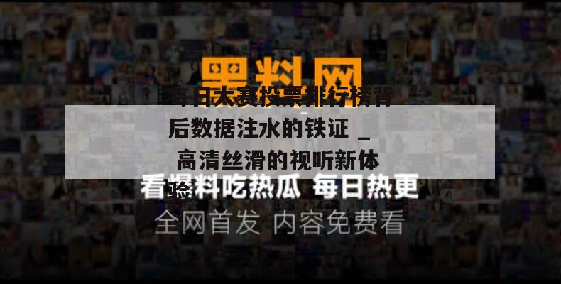 每日大赛投票排行榜背后数据注水的铁证 _ 高清丝滑的视听新体验