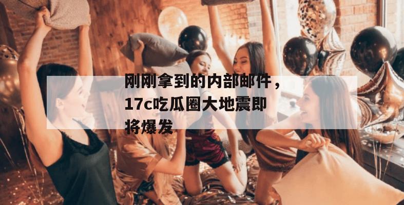 刚刚拿到的内部邮件，17c吃瓜圈大地震即将爆发